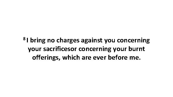 8 I bring no charges against you concerning your sacrificesor concerning your burnt offerings,