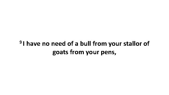 9 I have no need of a bull from your stallor of goats from