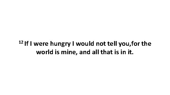 12 If I were hungry I would not tell you, for the world is