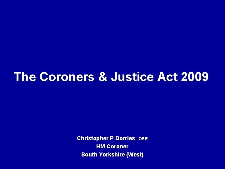 The Coroners & Justice Act 2009 Christopher P Dorries OBE HM Coroner South Yorkshire