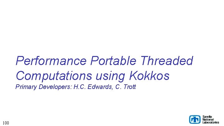 Performance Portable Threaded Computations using Kokkos Primary Developers: H. C. Edwards, C. Trott 100