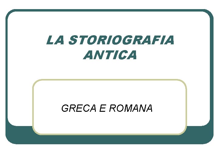 LA STORIOGRAFIA ANTICA GRECA E ROMANA 