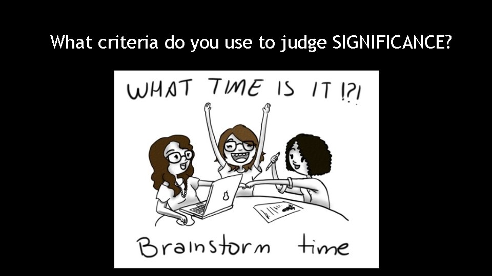 What criteria do you use to judge SIGNIFICANCE? 