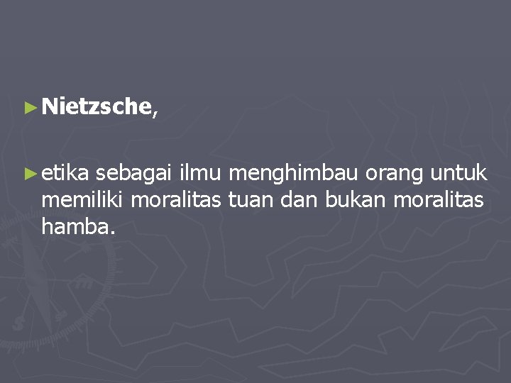 ► Nietzsche, ► etika sebagai ilmu menghimbau orang untuk memiliki moralitas tuan dan bukan