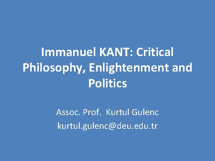 Immanuel KANT: Critical Philosophy, Enlightenment and Politics Assoc. Prof. Kurtul Gulenc kurtul. gulenc@deu. edu.