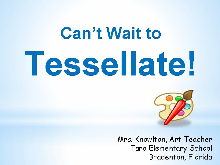 Can’t Wait to Tessellate! Mrs. Knowlton, Art Teacher Tara Elementary School Bradenton, Florida 