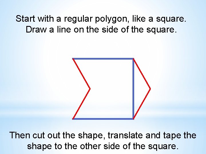 Start with a regular polygon, like a square. Draw a line on the side