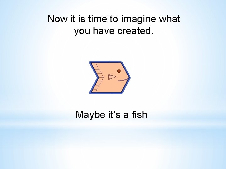 Now it is time to imagine what you have created. Maybe it’s a fish