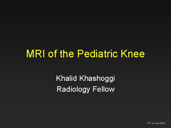 MRI of the Pediatric Knee Khalid Khashoggi Radiology Fellow 17 th of June 2012