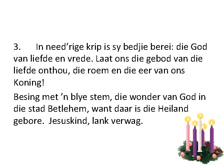 3. In need’rige krip is sy bedjie berei: die God van liefde en vrede.