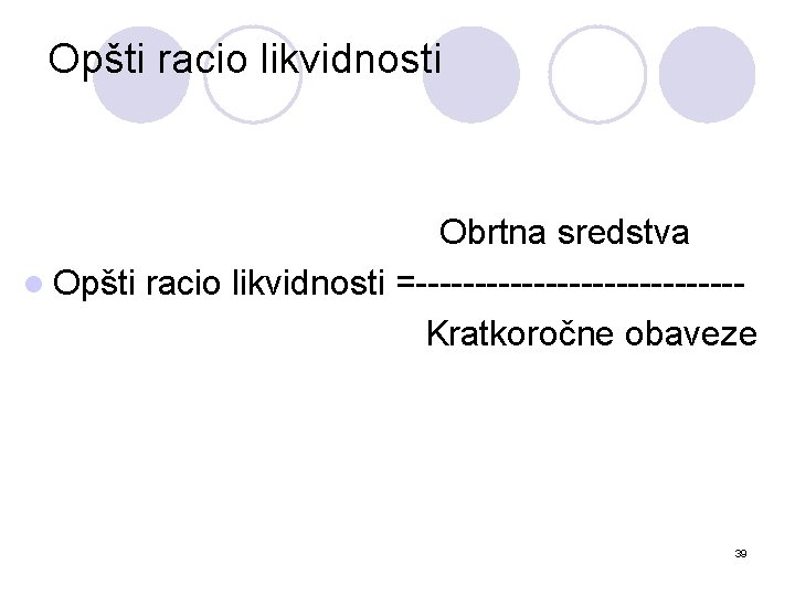 Opšti racio likvidnosti Obrtna sredstva l Opšti racio likvidnosti =--------------Kratkoročne obaveze 39 