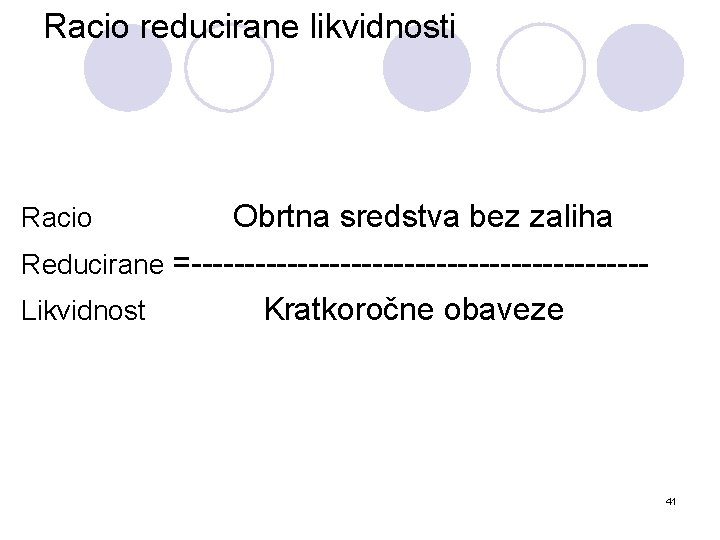 Racio reducirane likvidnosti Obrtna sredstva bez zaliha Reducirane =---------------------Likvidnost Kratkoročne obaveze Racio 41 