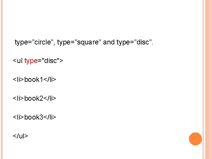  type=”circle”, type=”square” and type=”disc”. <ul type="disc"> <li>book 1</li> <li>book 2</li> <li>book 3</li> </ul>