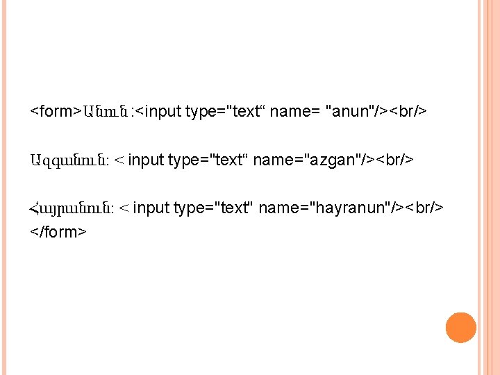 <form>Անուն : <input type="text“ name= "anun"/><br/> Ազգանուն: < input type="text“ name="azgan"/><br/> Հայրանուն: < input
