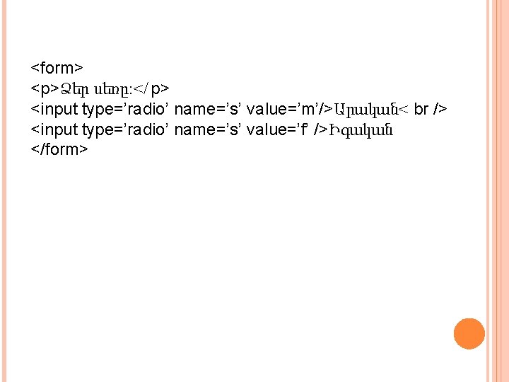 <form> <p>Ձեր սեռը: </ p> <input type=’radio’ name=’s’ value=’m’/>Արական< br /> <input type=’radio’ name=’s’