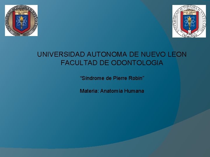 UNIVERSIDAD AUTONOMA DE NUEVO LEON FACULTAD DE ODONTOLOGIA “Síndrome de Pierre Robin” Materia: Anatomía