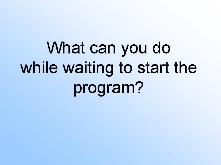 What can you do while waiting to start the program? 