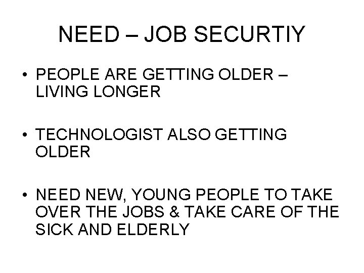 NEED – JOB SECURTIY • PEOPLE ARE GETTING OLDER – LIVING LONGER • TECHNOLOGIST