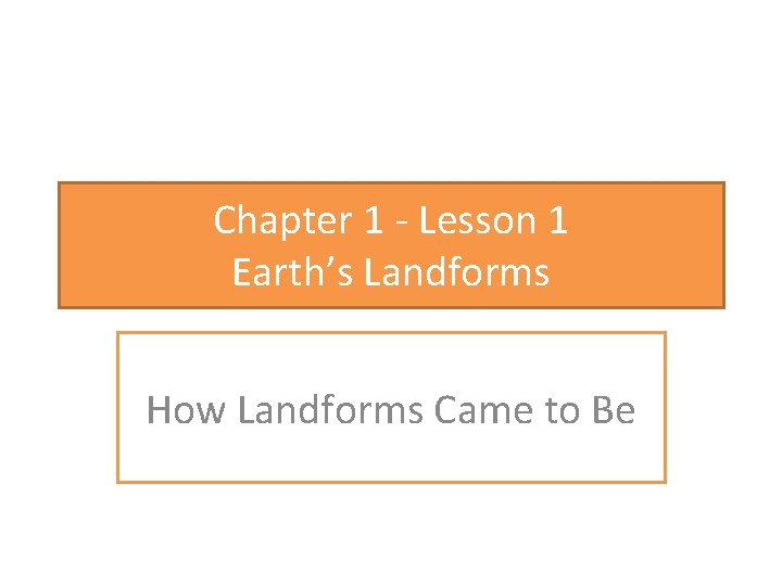 Chapter 1 - Lesson 1 Earth’s Landforms How Landforms Came to Be 