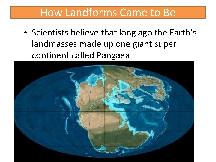 How Landforms Came to Be • Scientists believe that long ago the Earth’s landmasses