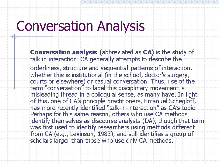 Conversation Analysis Conversation analysis (abbreviated as CA) is the study of talk in interaction. Conversation Analysis Conversation analysis (abbreviated as CA) is the study of talk in interaction.