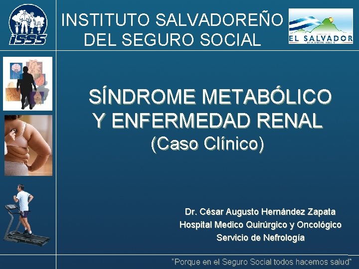 INSTITUTO SALVADOREÑO DEL SEGURO SOCIAL SÍNDROME METABÓLICO Y ENFERMEDAD RENAL (Caso Clínico) Dr. César