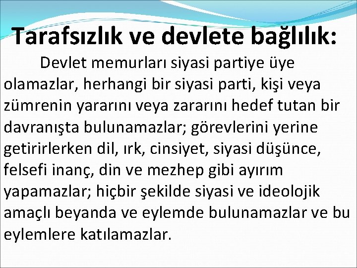  Tarafsızlık ve devlete bağlılık: Devlet memurları siyasi partiye üye olamazlar, herhangi bir siyasi