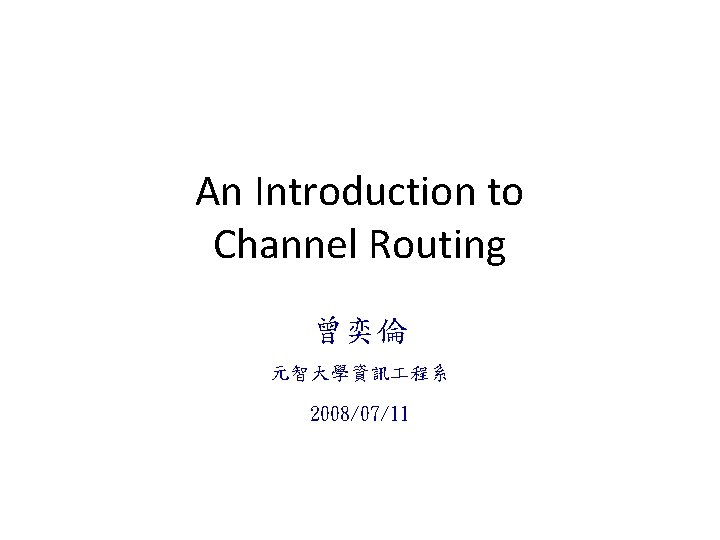 An Introduction to Channel Routing 曾奕倫 元智大學資訊 程系 2008/07/11 