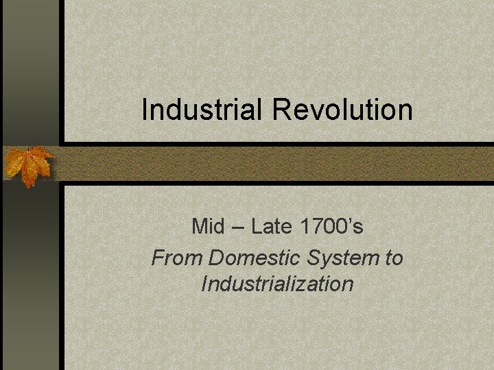 Industrial Revolution Mid – Late 1700’s From Domestic System to Industrialization 