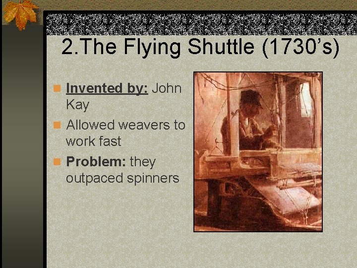 2. The Flying Shuttle (1730’s) n Invented by: John Kay n Allowed weavers to