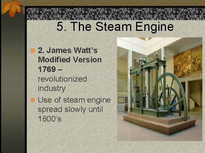 5. The Steam Engine n 2. James Watt’s Modified Version 1769 – revolutionized industry