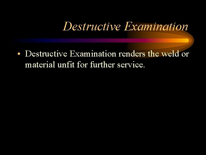 Destructive Examination • Destructive Examination renders the weld or material unfit for further service.