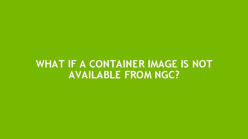 WHAT IF A CONTAINER IMAGE IS NOT AVAILABLE FROM NGC? 3 