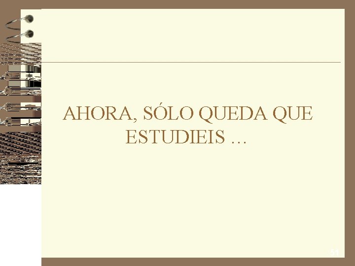 AHORA, SÓLO QUEDA QUE ESTUDIEIS … 51 