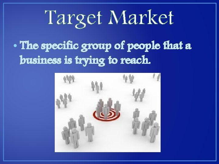 Target Market • The specific group of people that a business is trying to