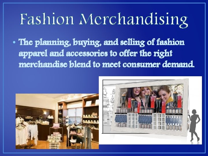 Fashion Merchandising • The planning, buying, and selling of fashion apparel and accessories to