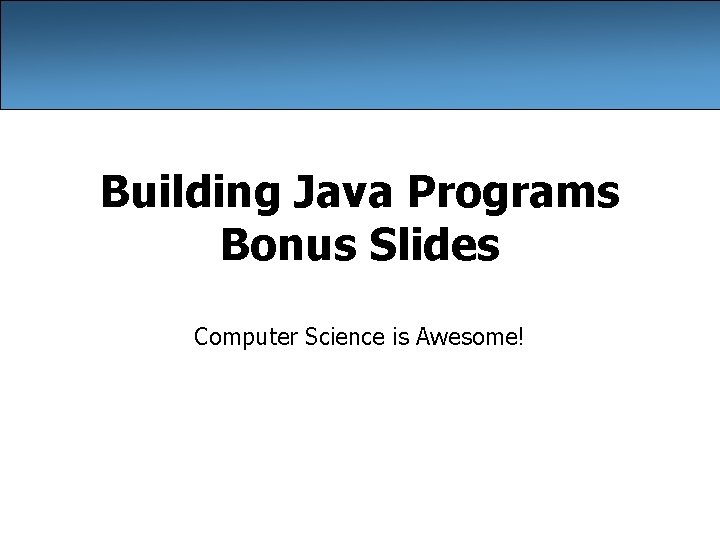Building Java Programs Bonus Slides Computer Science is Awesome! 