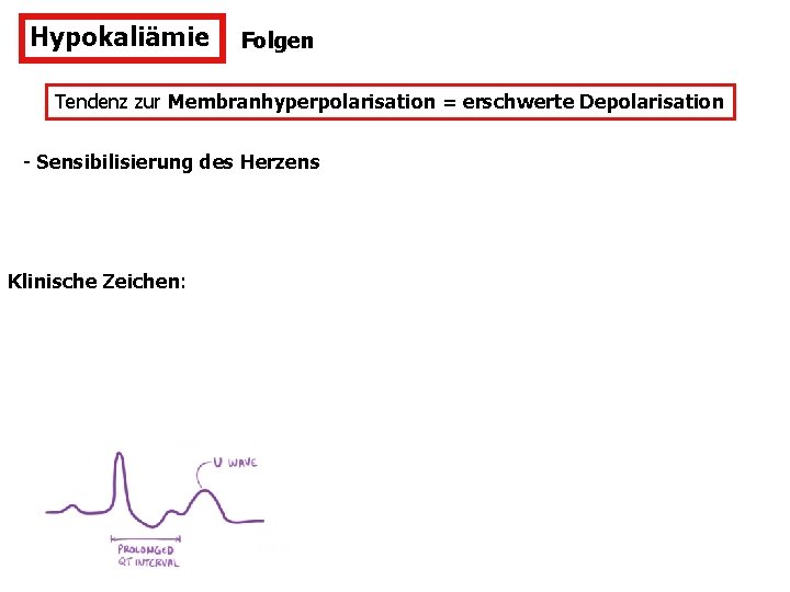 Hypokaliämie Folgen Tendenz zur Membranhyperpolarisation = erschwerte Depolarisation - Sensibilisierung des Herzens Klinische Zeichen: