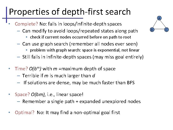 Properties of depth-first search • Complete? No: fails in loops/infinite-depth spaces – Can modify