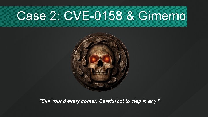 Case 2: CVE-0158 & Gimemo "Evil 'round every corner. Careful not to step in