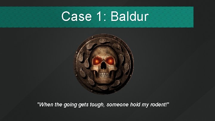 Case 1: Baldur "When the going gets tough, someone hold my rodent!" 