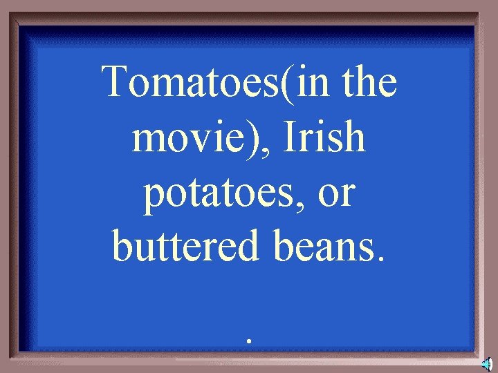 Tomatoes(in the movie), Irish potatoes, or buttered beans. . 