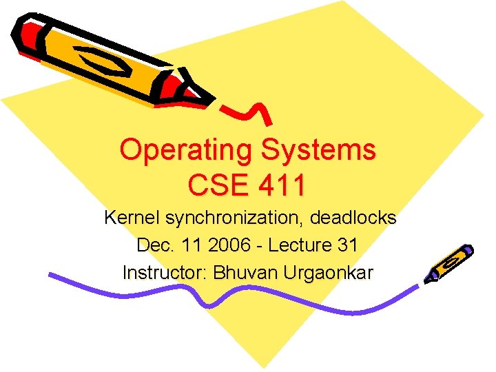 Operating Systems CSE 411 Kernel synchronization, deadlocks Dec. 11 2006 - Lecture 31 Instructor: