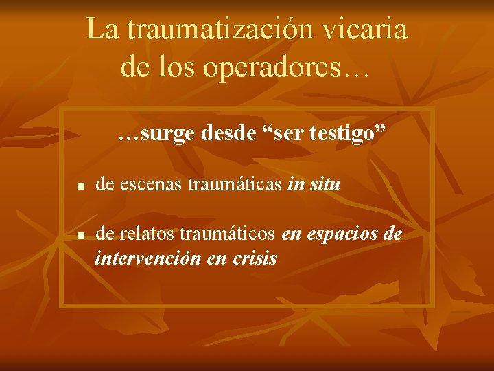 La traumatización vicaria de los operadores… …surge desde “ser testigo” n n de escenas