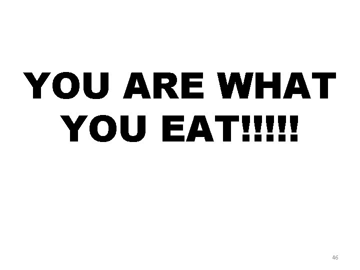 YOU ARE WHAT YOU EAT!!!!! 46 YOU ARE WHAT YOU EAT!!!!! 46