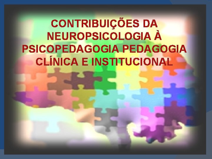 CONTRIBUIÇÕES DA NEUROPSICOLOGIA À PSICOPEDAGOGIA CLÍNICA E INSTITUCIONAL 