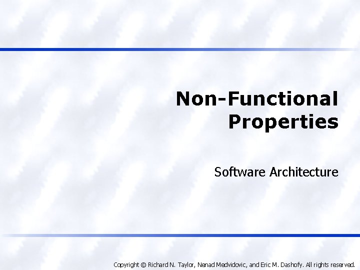 Non-Functional Properties Software Architecture Copyright © Richard N. Taylor, Nenad Medvidovic, and Eric M.