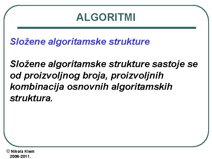 ALGORITMI Složene algoritamske strukture sastoje se od proizvoljnog broja, proizvoljnih kombinacija osnovnih algoritamskih struktura. ALGORITMI Složene algoritamske strukture sastoje se od proizvoljnog broja, proizvoljnih kombinacija osnovnih algoritamskih struktura.