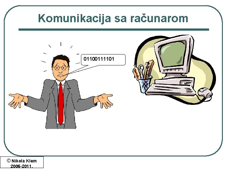 Komunikacija sa računarom 01100111101 © Nikola Klem 2006 -2011. Komunikacija sa računarom 01100111101 © Nikola Klem 2006 -2011.