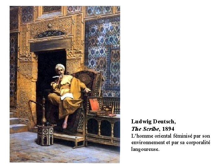 Ludwig Deutsch, The Scribe, 1894 L’homme oriental féminisé par son environnement et par sa